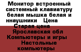 Монитор встроенный системный,клавиатуру белая,мышка белая и ннаушники › Цена ­ 10 › Старая цена ­ 10 - Ярославская обл. Компьютеры и игры » Настольные компьютеры   